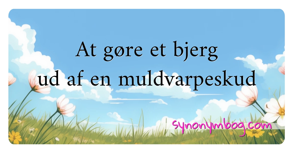 At gøre et bjerg ud af en muldvarpeskud synonymer krydsord betyder forklaring og brug