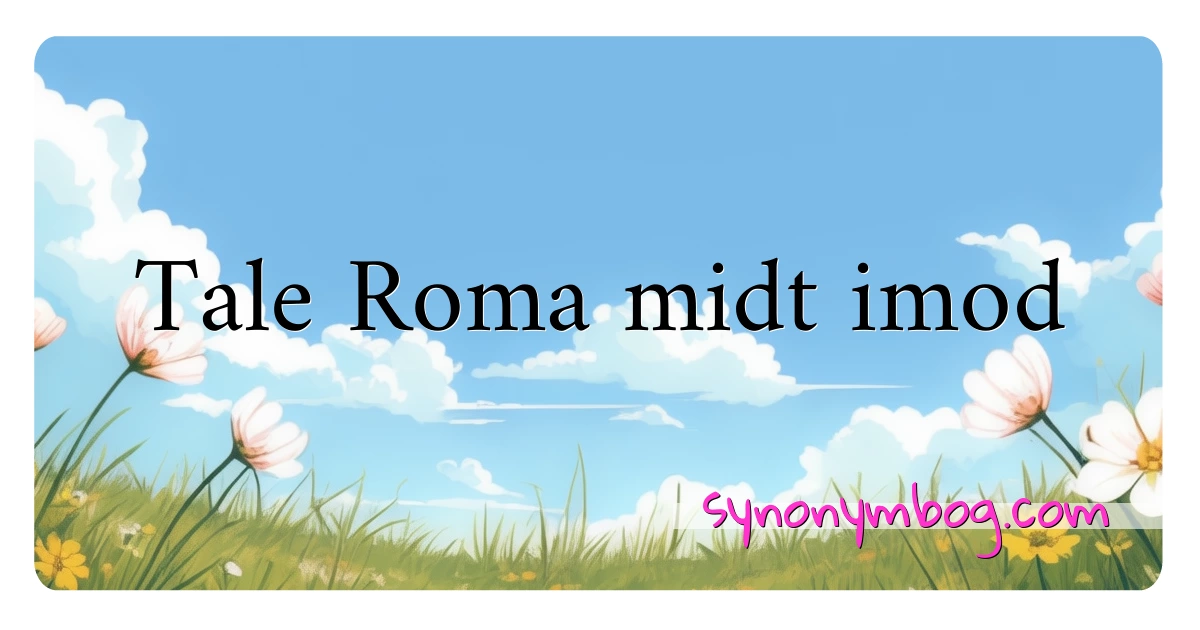 Tale Roma midt imod synonymer krydsord betyder forklaring og brug